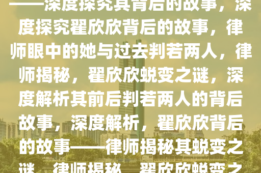 律师称翟欣欣与原来判若两人——深度探究其背后的故事，深度探究翟欣欣背后的故事，律师眼中的她与过去判若两人，律师揭秘，翟欣欣蜕变之谜，深度解析其前后判若两人的背后故事，深度解析，翟欣欣背后的故事——律师揭秘其蜕变之谜，律师揭秘，翟欣欣蜕变之谜与背后故事深度解析