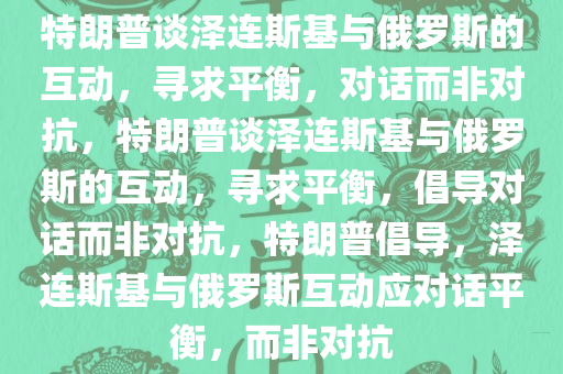 特朗普谈泽连斯基与俄罗斯的互动，寻求平衡，对话而非对抗，特朗普谈泽连斯基与俄罗斯的互动，寻求平衡，倡导对话而非对抗，特朗普倡导，泽连斯基与俄罗斯互动应对话平衡，而非对抗