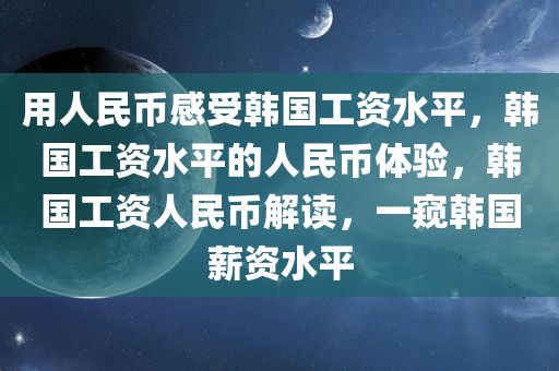 用人民币感受韩国工资水平，韩国工资水平的人民币体验，韩国工资人民币解读，一窥韩国薪资水平