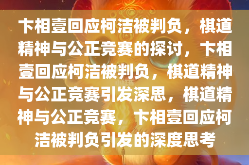 卞相壹回应柯洁被判负，棋道精神与公正竞赛的探讨，卞相壹回应柯洁被判负，棋道精神与公正竞赛引发深思，棋道精神与公正竞赛，卞相壹回应柯洁被判负引发的深度思考