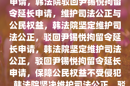 韩法院驳回尹锡悦拘留令延长申请，韩法院驳回尹锡悦拘留令延长申请，维护司法公正与公民权益，韩法院坚定维护司法公正，驳回尹锡悦拘留令延长申请，韩法院坚定维护司法公正，驳回尹锡悦拘留令延长申请，保障公民权益不受侵犯，韩法院坚决维护司法公正，驳回尹锡悦拘留令延长申请