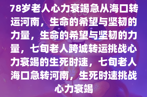 78岁老人心力衰竭急从海口转运河南，生命的希望与坚韧的力量，生命的希望与坚韧的力量，七旬老人跨城转运挑战心力衰竭的生死时速，七旬老人海口急转河南，生死时速挑战心力衰竭