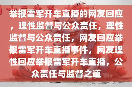 举报雷军开车直播的网友回应，理性监督与公众责任，理性监督与公众责任，网友回应举报雷军开车直播事件，网友理性回应举报雷军开车直播，公众责任与监督之道