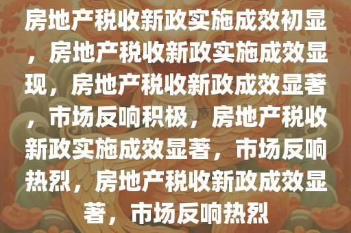 房地产税收新政实施成效初显，房地产税收新政实施成效显现，房地产税收新政成效显著，市场反响积极，房地产税收新政实施成效显著，市场反响热烈，房地产税收新政成效显著，市场反响热烈