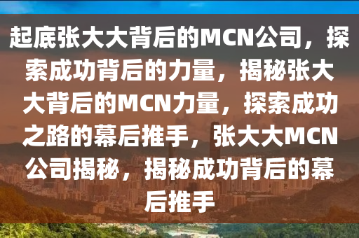 起底张大大背后的MCN公司，探索成功背后的力量，揭秘张大大背后的MCN力量，探索成功之路的幕后推手，张大大MCN公司揭秘，揭秘成功背后的幕后推手