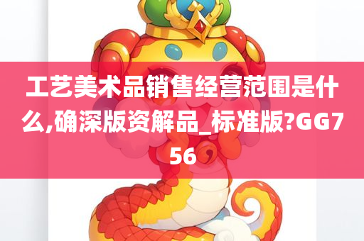 工艺美术品销售经营范围是什么,确深版资解品_标准版?GG756