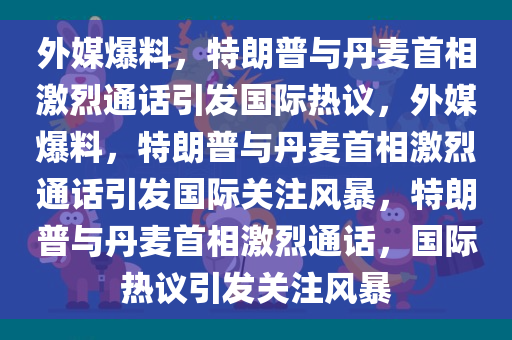 外媒爆料，特朗普与丹麦首相激烈通话引发国际热议，外媒爆料，特朗普与丹麦首相激烈通话引发国际关注风暴，特朗普与丹麦首相激烈通话，国际热议引发关注风暴