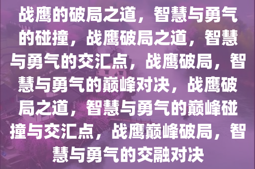 战鹰的破局之道，智慧与勇气的碰撞，战鹰破局之道，智慧与勇气的交汇点，战鹰破局，智慧与勇气的巅峰对决，战鹰破局之道，智慧与勇气的巅峰碰撞与交汇点，战鹰巅峰破局，智慧与勇气的交融对决