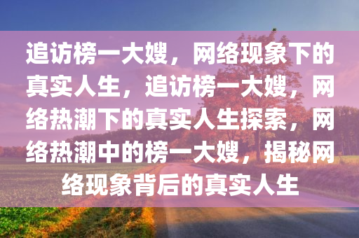 追访榜一大嫂，网络现象下的真实人生，追访榜一大嫂，网络热潮下的真实人生探索，网络热潮中的榜一大嫂，揭秘网络现象背后的真实人生