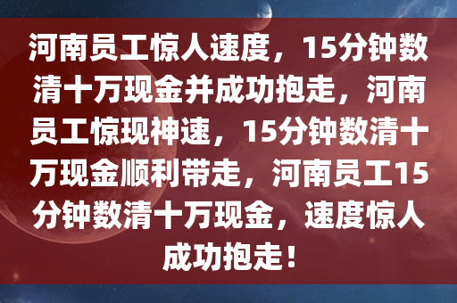 河南员工惊人速度，15分钟数清十万现金并成功抱走，河南员工惊现神速，15分钟数清十万现金顺利带走，河南员工15分钟数清十万现金，速度惊人成功抱走！