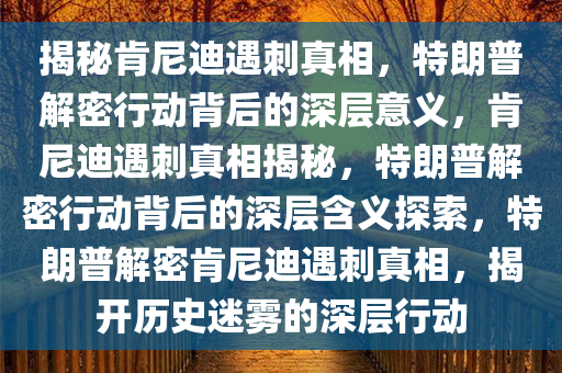 揭秘肯尼迪遇刺真相，特朗普解密行动背后的深层意义，肯尼迪遇刺真相揭秘，特朗普解密行动背后的深层含义探索，特朗普解密肯尼迪遇刺真相，揭开历史迷雾的深层行动