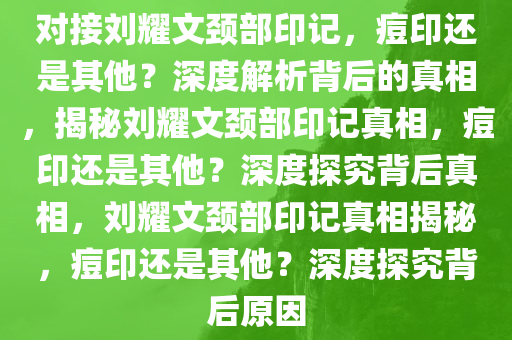 对接刘耀文颈部印记，痘印还是其他？深度解析背后的真相，揭秘刘耀文颈部印记真相，痘印还是其他？深度探究背后真相，刘耀文颈部印记真相揭秘，痘印还是其他？深度探究背后原因