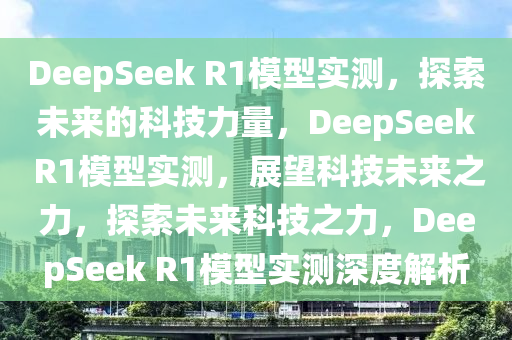 DeepSeek R1模型实测，探索未来的科技力量，DeepSeek R1模型实测，展望科技未来之力，探索未来科技之力，DeepSeek R1模型实测深度解析