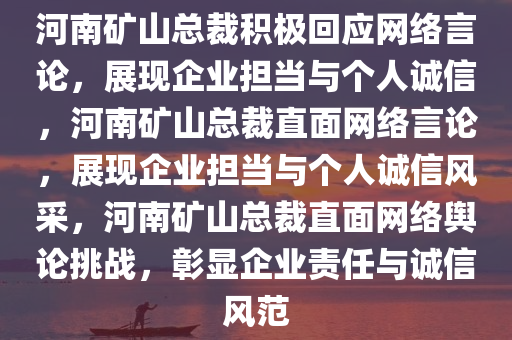 河南矿山总裁积极回应网络言论，展现企业担当与个人诚信，河南矿山总裁直面网络言论，展现企业担当与个人诚信风采，河南矿山总裁直面网络舆论挑战，彰显企业责任与诚信风范