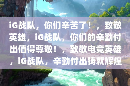 iG战队，你们辛苦了！，致敬英雄，iG战队，你们的辛勤付出值得尊敬！，致敬电竞英雄，iG战队，辛勤付出铸就辉煌