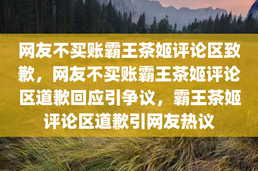 网友不买账霸王茶姬评论区致歉，网友不买账霸王茶姬评论区道歉回应引争议，霸王茶姬评论区道歉引网友热议