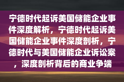 宁德时代起诉美国储能企业事件深度解析，宁德时代起诉美国储能企业事件深度剖析，宁德时代与美国储能企业诉讼案，深度剖析背后的商业争端