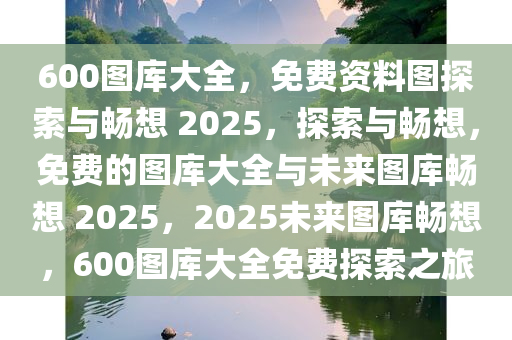 600图库大全，免费资料图探索与畅想 2025，探索与畅想，免费的图库大全与未来图库畅想 2025，2025未来图库畅想，600图库大全免费探索之旅