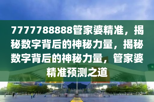 7777788888管家婆精准，揭秘数字背后的神秘力量，揭秘数字背后的神秘力量，管家婆精准预测之道