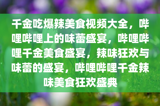 千金吃爆辣美食视频大全，哔哩哔哩上的味蕾盛宴，哔哩哔哩千金美食盛宴，辣味狂欢与味蕾的盛宴，哔哩哔哩千金辣味美食狂欢盛典