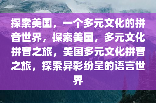 探索美国，一个多元文化的拼音世界，探索美国，多元文化拼音之旅，美国多元文化拼音之旅，探索异彩纷呈的语言世界