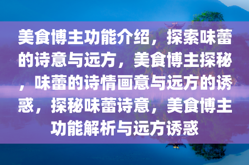 美食博主功能介绍，探索味蕾的诗意与远方，美食博主探秘，味蕾的诗情画意与远方的诱惑，探秘味蕾诗意，美食博主功能解析与远方诱惑