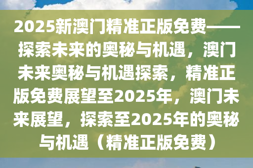 2025新澳门精准正版免费——探索未来的奥秘与机遇，澳门未来奥秘与机遇探索，精准正版免费展望至2025年，澳门未来展望，探索至2025年的奥秘与机遇（精准正版免费）