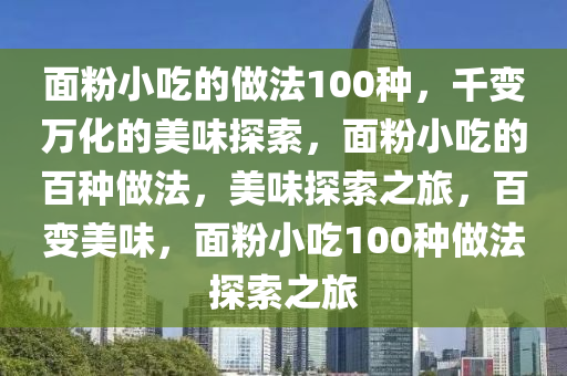 面粉小吃的做法100种，千变万化的美味探索，面粉小吃的百种做法，美味探索之旅，百变美味，面粉小吃100种做法探索之旅