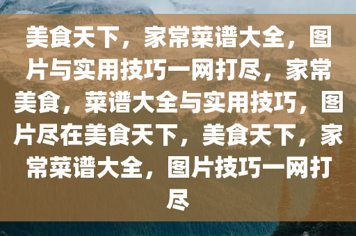 美食天下，家常菜谱大全，图片与实用技巧一网打尽，家常美食，菜谱大全与实用技巧，图片尽在美食天下，美食天下，家常菜谱大全，图片技巧一网打尽