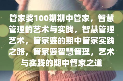 管家婆100期期中管家，智慧管理的艺术与实践，智慧管理艺术，管家婆的期中管家实践之路，管家婆智慧管理，艺术与实践的期中管家之道