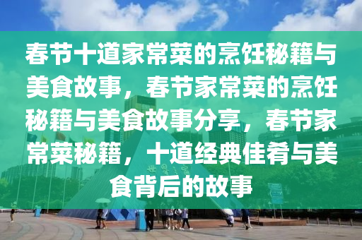 春节十道家常菜的烹饪秘籍与美食故事，春节家常菜的烹饪秘籍与美食故事分享，春节家常菜秘籍，十道经典佳肴与美食背后的故事