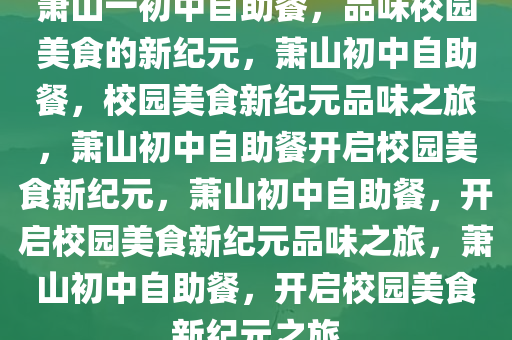 萧山一初中自助餐，品味校园美食的新纪元，萧山初中自助餐，校园美食新纪元品味之旅，萧山初中自助餐开启校园美食新纪元，萧山初中自助餐，开启校园美食新纪元品味之旅，萧山初中自助餐，开启校园美食新纪元之旅