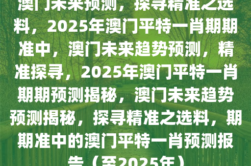 澳门未来预测，探寻精准之选料，2025年澳门平特一肖期期准中，澳门未来趋势预测，精准探寻，2025年澳门平特一肖期期预测揭秘，澳门未来趋势预测揭秘，探寻精准之选料，期期准中的澳门平特一肖预测报告（至2025年）