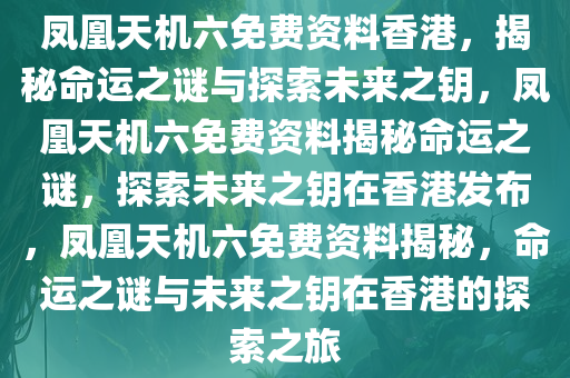 凤凰天机六免费资料香港，揭秘命运之谜与探索未来之钥，凤凰天机六免费资料揭秘命运之谜，探索未来之钥在香港发布，凤凰天机六免费资料揭秘，命运之谜与未来之钥在香港的探索之旅