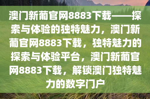 澳门新葡官网8883下载——探索与体验的独特魅力，澳门新葡官网8883下载，独特魅力的探索与体验平台，澳门新葡官网8883下载，解锁澳门独特魅力的数字门户