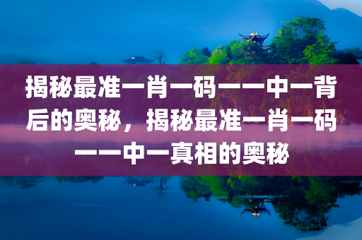 揭秘最准一肖一码一一中一背后的奥秘，揭秘最准一肖一码一一中一真相的奥秘