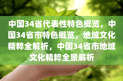 中国34省代表性特色概览，中国34省市特色概览，地域文化精粹全解析，中国34省市地域文化精粹全景解析