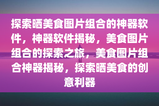 探索晒美食图片组合的神器软件，神器软件揭秘，美食图片组合的探索之旅，美食图片组合神器揭秘，探索晒美食的创意利器