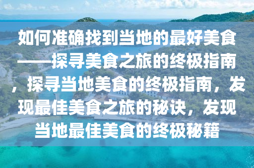 如何准确找到当地的最好美食——探寻美食之旅的终极指南，探寻当地美食的终极指南，发现最佳美食之旅的秘诀，发现当地最佳美食的终极秘籍