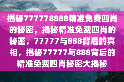 揭秘777778888精准免费四肖的秘密，揭秘精准免费四肖的秘密，77777与888背后的真相，揭秘77777与888背后的精准免费四肖秘密大揭秘