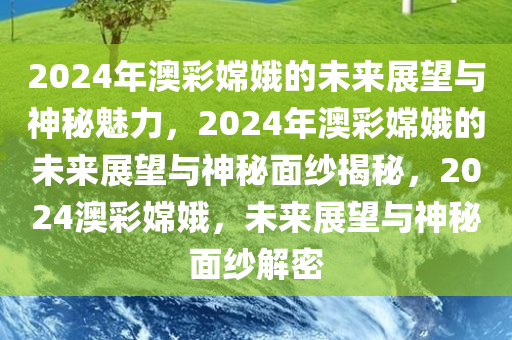 2024年澳彩嫦娥的未来展望与神秘魅力，2024年澳彩嫦娥的未来展望与神秘面纱揭秘，2024澳彩嫦娥，未来展望与神秘面纱解密