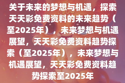 关于未来的梦想与机遇，探索天天彩免费资料的未来趋势（至2025年），未来梦想与机遇展望，天天彩免费资料趋势探索（至2025年），未来梦想与机遇展望，天天彩免费资料趋势探索至2025年