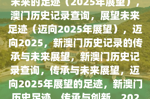 新澳门历史记录查询——探索未来的足迹（2025年展望），澳门历史记录查询，展望未来足迹（迈向2025年展望），迈向2025，新澳门历史记录的传承与未来展望，新澳门历史记录查询，传承与未来展望，迈向2025年展望的足迹，新澳门历史足迹，传承与创新，2025年展望之旅