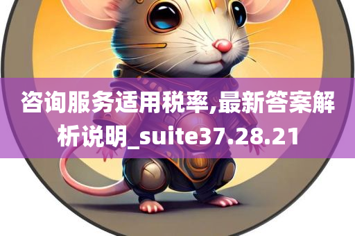 咨询服务适用税率,最新答案解析说明_suite37.28.21