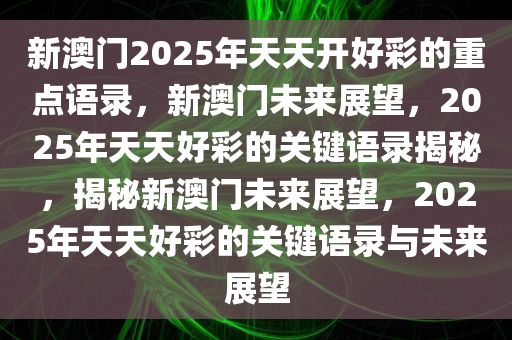 新澳门2025年天天开好彩的重点语录，新澳门未来展望，2025年天天好彩的关键语录揭秘，揭秘新澳门未来展望，2025年天天好彩的关键语录与未来展望