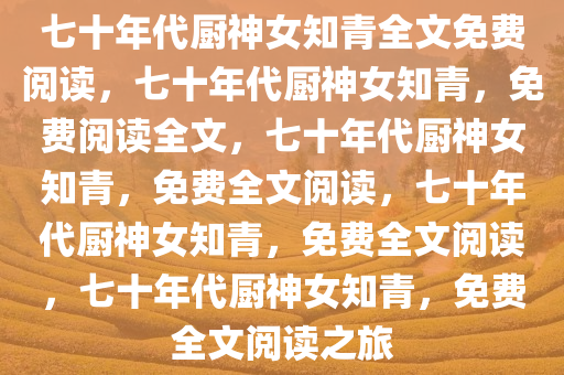 七十年代厨神女知青全文免费阅读，七十年代厨神女知青，免费阅读全文，七十年代厨神女知青，免费全文阅读，七十年代厨神女知青，免费全文阅读，七十年代厨神女知青，免费全文阅读之旅