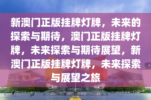 新澳门正版挂牌灯牌，未来的探索与期待，澳门正版挂牌灯牌，未来探索与期待展望，新澳门正版挂牌灯牌，未来探索与展望之旅