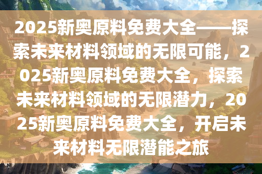 2025新奥原料免费大全——探索未来材料领域的无限可能，2025新奥原料免费大全，探索未来材料领域的无限潜力，2025新奥原料免费大全，开启未来材料无限潜能之旅