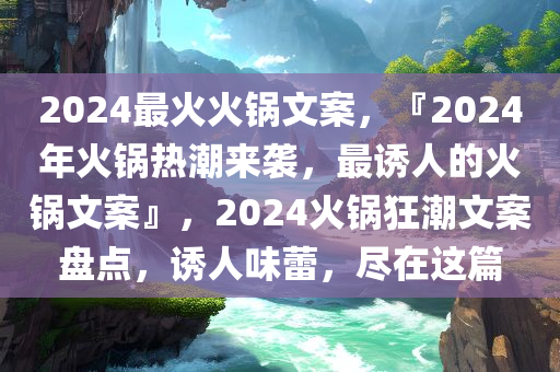 2024最火火锅文案，『2024年火锅热潮来袭，最诱人的火锅文案』，2024火锅狂潮文案盘点，诱人味蕾，尽在这篇