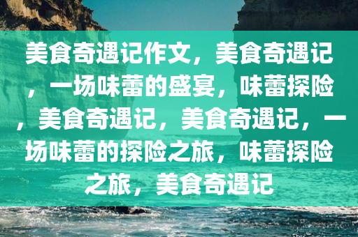 美食奇遇记作文，美食奇遇记，一场味蕾的盛宴，味蕾探险，美食奇遇记，美食奇遇记，一场味蕾的探险之旅，味蕾探险之旅，美食奇遇记